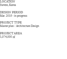 LOCATION Suwon, Korea DESIGN PERIOD Mar. 2019 - in progress PROJECT TYPE Master plan / Architecture Design PROJECT AREA 1,074,000 ㎡ 