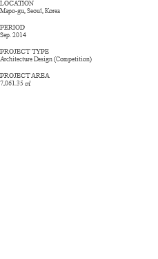 LOCATION Mapo-gu, Seoul, Korea PERIOD Sep. 2014 PROJECT TYPE Architecture Design (Competition) PROJECT AREA 7,061.35 ㎡ 