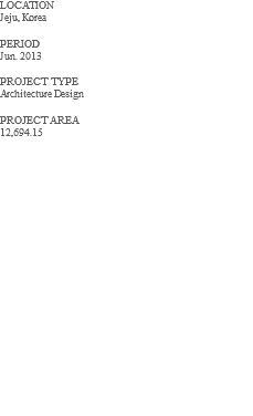 LOCATION Jeju, Korea PERIOD Jun. 2013 PROJECT TYPE Architecture Design PROJECT AREA 12,694.15 