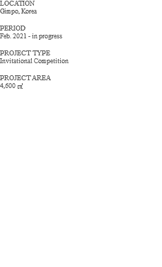 LOCATION Gimpo, Korea PERIOD Feb. 2021 - in progress PROJECT TYPE Invitational Competition PROJECT AREA 4,600 ㎡ 