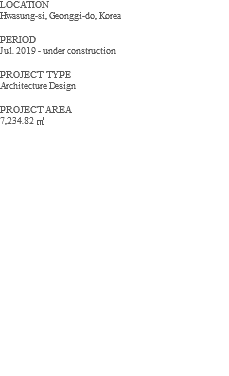 LOCATION Hwasung-si, Geonggi-do, Korea PERIOD Jul. 2019 - under construction PROJECT TYPE Architecture Design PROJECT AREA 7,234.82 ㎡ 