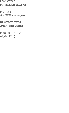LOCATION Pil-dong, Seoul, Korea PERIOD Apr. 2020 - in progress PROJECT TYPE Architecture Design PROJECT AREA 47,963.17 ㎡ 