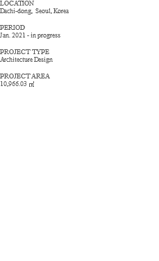 LOCATION Dachi-dong, Seoul, Korea PERIOD Jan. 2021 - in progress PROJECT TYPE Architecture Design PROJECT AREA 10,966.03 ㎡ 