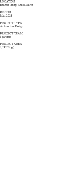 LOCATION Hannam-dong, Seoul, Korea PERIOD May. 2021 PROJECT TYPE Architecture Design PROJECT TEAM J partners PROJECT AREA 1,742.72 ㎡ 