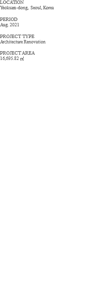 LOCATION Yeoksam-dong, Seoul, Korea PERIOD Aug. 2021 PROJECT TYPE Architecture Renovation PROJECT AREA 16,695.82 ㎡ 