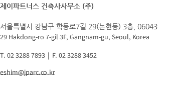 제이파트너스 건축사사무소 (주) 서울특별시 강남구 학동로7길 29(논현동) 3층, 06043 29 Hakdong-ro 7-gil 3F, Gangnam-gu, Seoul, Korea T. 02 3288 7893 | F. 02 3288 3452 eshim@jparc.co.kr 