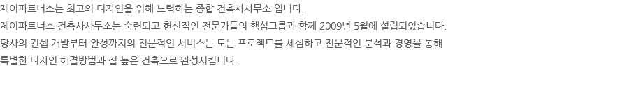 제이파트너스는 최고의 디자인을 위해 노력하는 종합 건축사사무소 입니다. 제이파트너스 건축사사무소는 숙련되고 헌신적인 전문가들의 핵심그룹과 함께 2009년 5월에 설립되었습니다. 당사의 컨셉 개발부터 완성까지의 전문적인 서비스는 모든 프로젝트를 세심하고 전문적인 분석과 경영을 통해 특별한 디자인 해결방법과 질 높은 건축으로 완성시킵니다. 